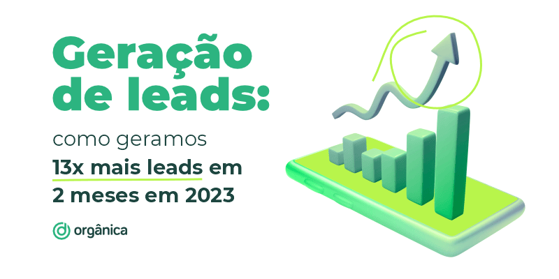 Geração de leads: como a Orgânica gerou 13x mais leads em apenas 2 meses