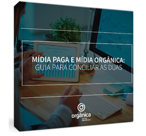 Mídia paga e mídia orgânica: Guia completo para conciliar as duas