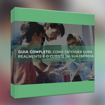 Guia completo: como entender quem realmente é o cliente da sua empresa